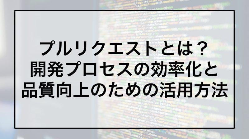 プルリクエストとは？開発プロセスの効率化と品質向上のための活用方法