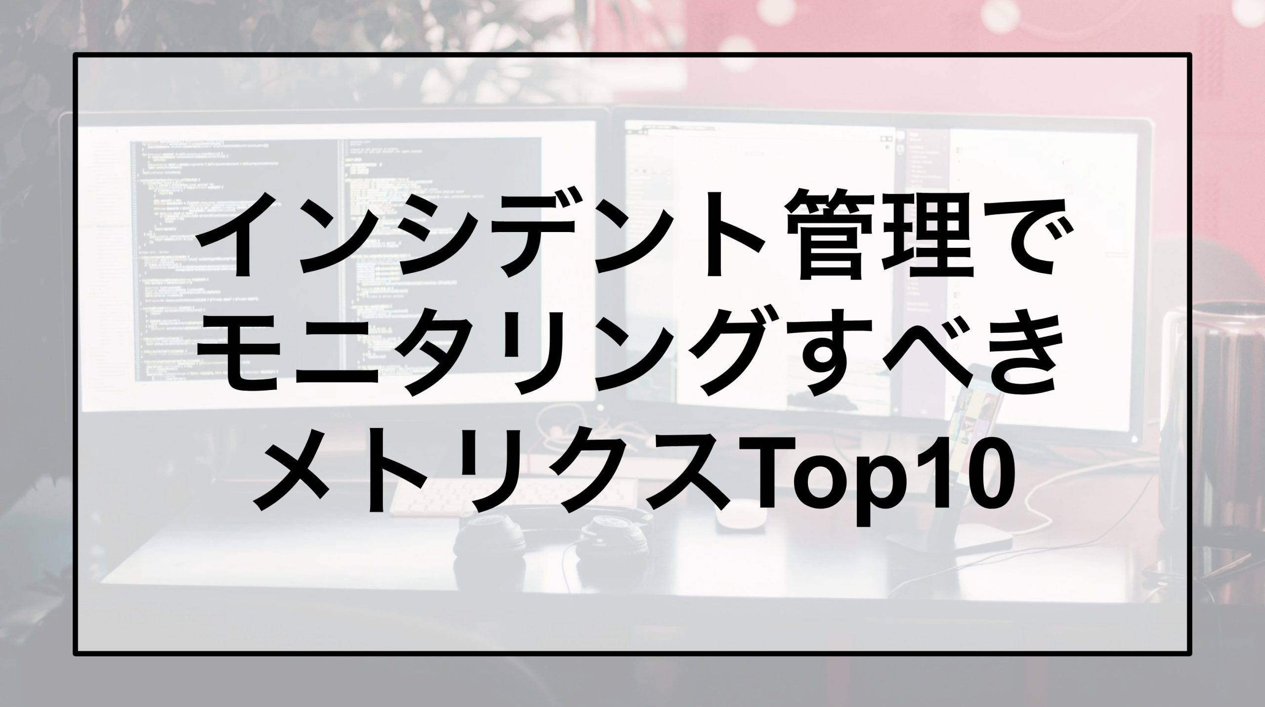 インシデント管理でモニタリングすべきインシデント管理のメトリクスTop 10