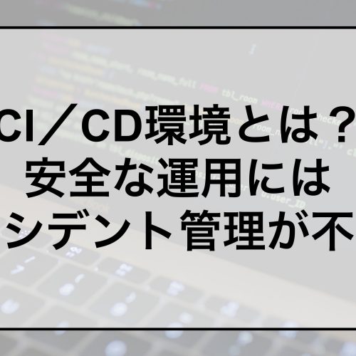 CI／CD環境とは？安全な運用にはインシデント管理が不可欠