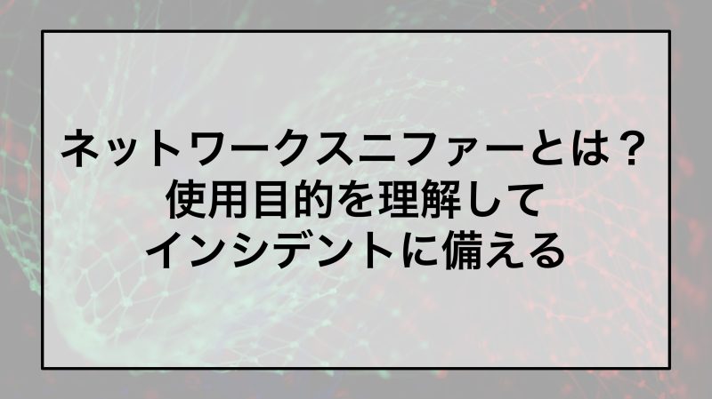 ネットワークスニファーとは？使用目的を理解してインシデントに備える