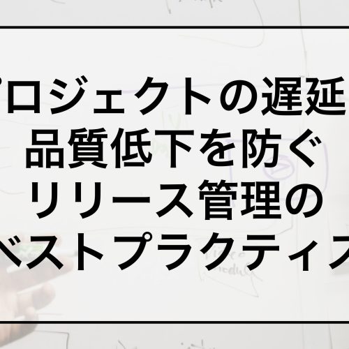 プロジェクトの遅延と品質低下を防ぐリリース管理のベストプラクティス