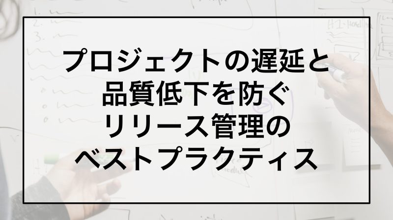 プロジェクトの遅延と品質低下を防ぐリリース管理のベストプラクティス