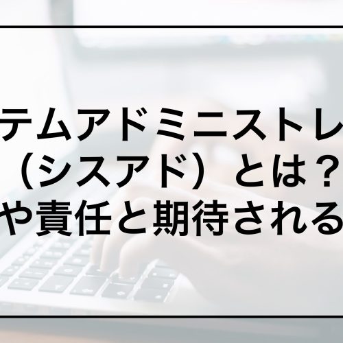 システムアドミニストレータ（シスアド）とは？業務や責任と期待される役割