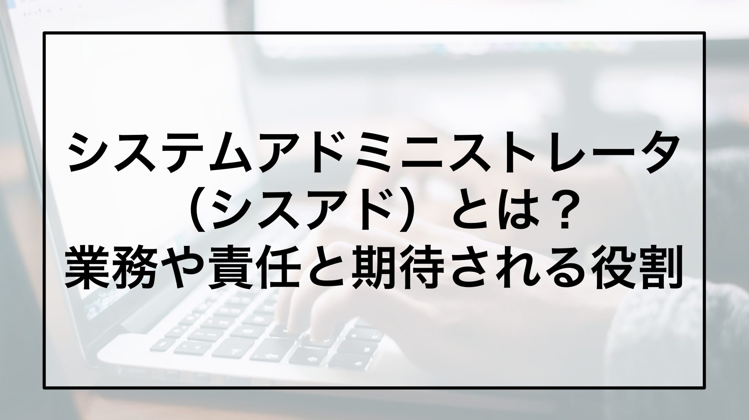 システムアドミニストレータ（シスアド）とは？業務や責任と期待される役割