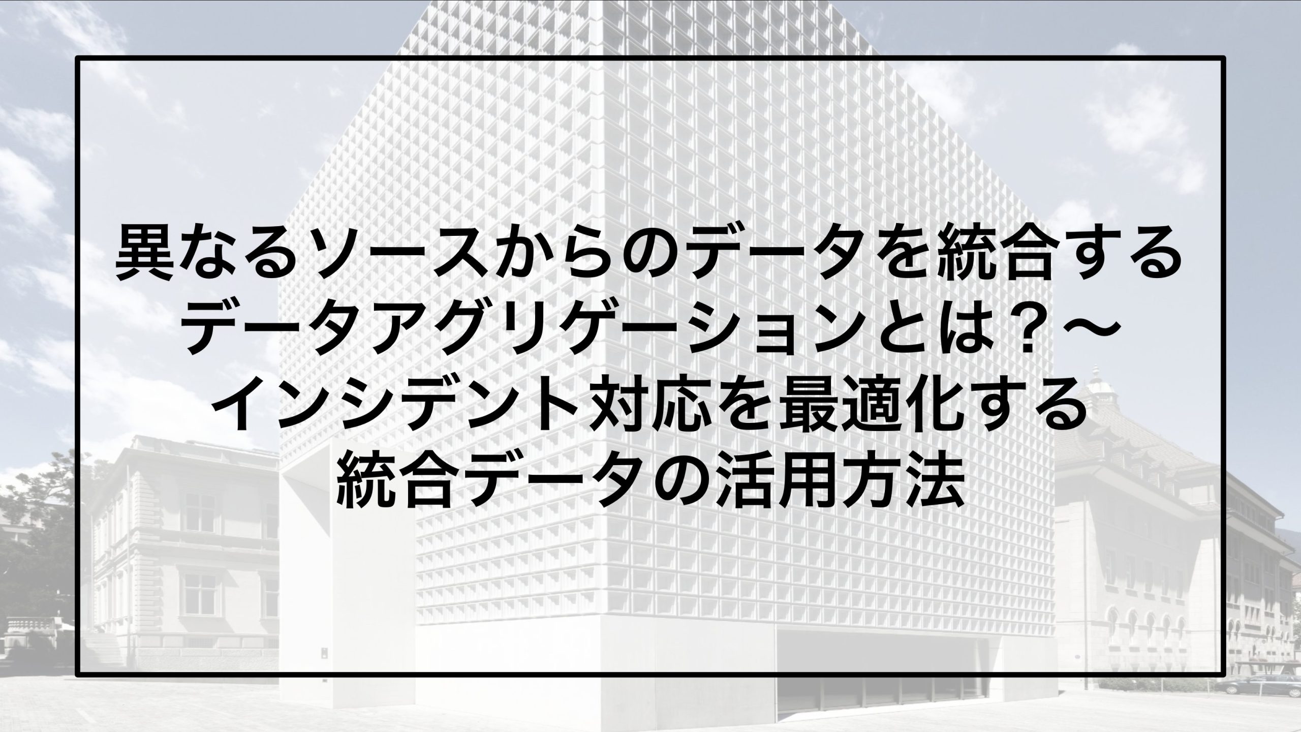 異なるソースからのデータを統合するデータアグリゲーションとは？ 〜インシデント対応を最適化する統合データの活用方法