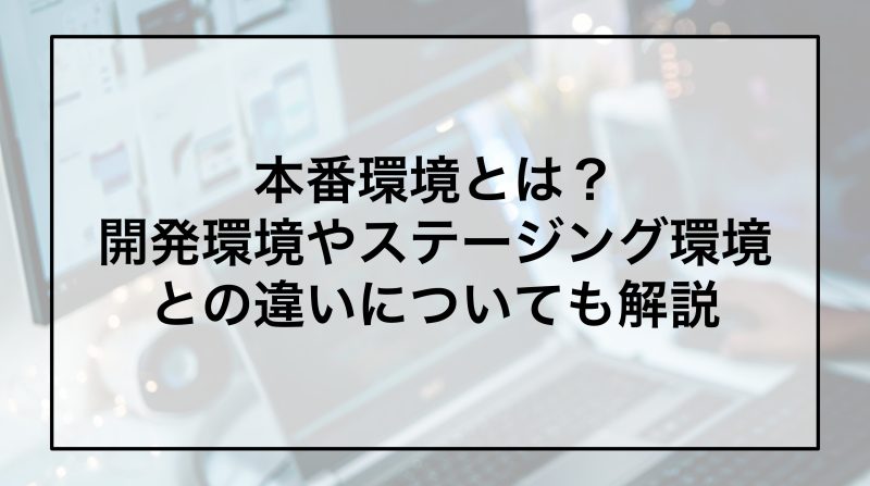 本番環境とは？開発環境やステージング環境との違いについても解説