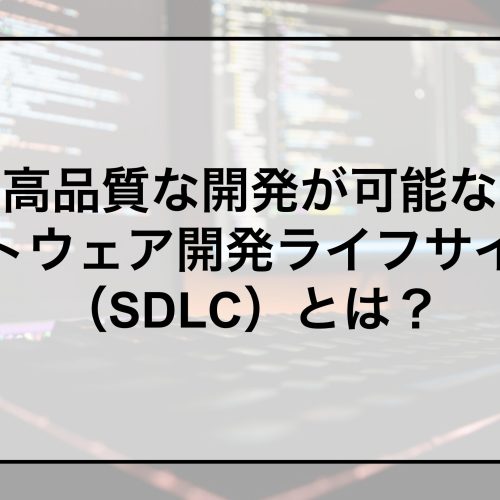 高品質な開発が可能なソフトウェア開発ライフサイクル（SDLC）とは？