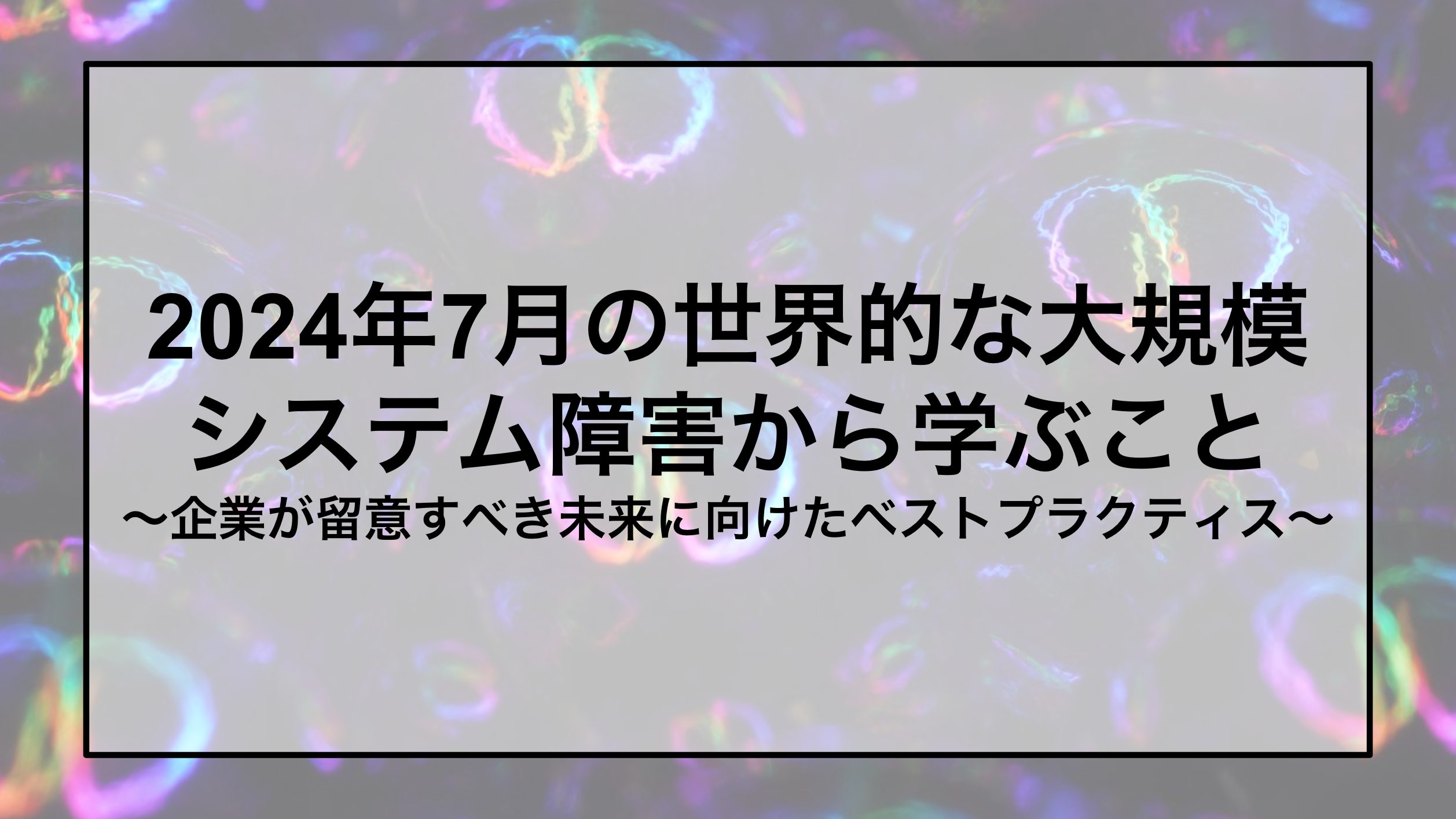 2024年7月の世界的な大規模システム障害から学ぶこと〜企業が留意すべき未来に向けたベストプラクティス〜