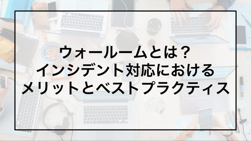 ウォールームとは？インシデント対応におけるメリットとベストプラクティス