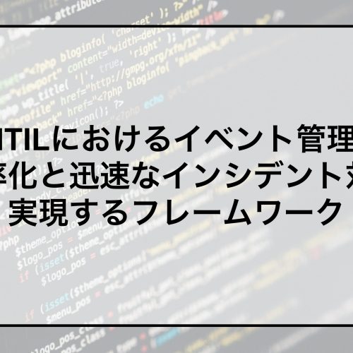 ITILにおけるイベント管理～効率化と迅速なインシデント対応を実現するフレームワーク