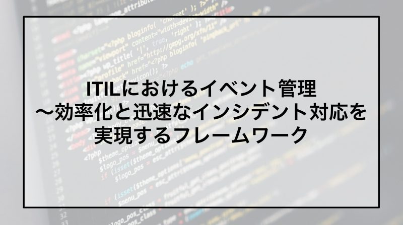 ITILにおけるイベント管理～効率化と迅速なインシデント対応を実現するフレームワーク