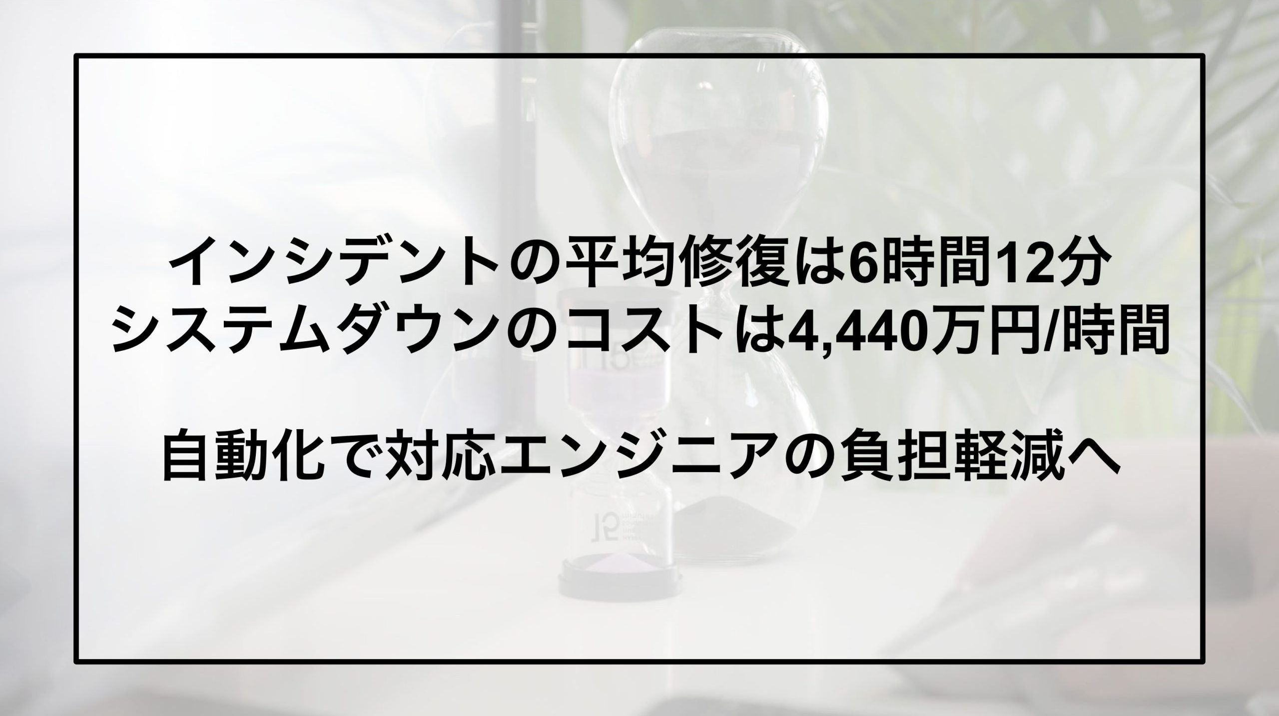 インシデントの平均修復時間6時間12分、システムダウンタイムのコストは1時間4,440万円。自動化で対応エンジニアの負担軽減へ。